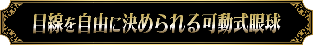 目線を自由に決められる可動式眼球