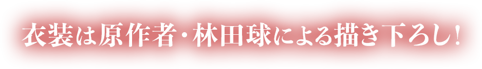 衣装は原作者・林田球による描き下ろし！