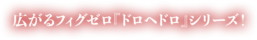広がるフィグゼロ『ドロヘドロ』シリーズ！