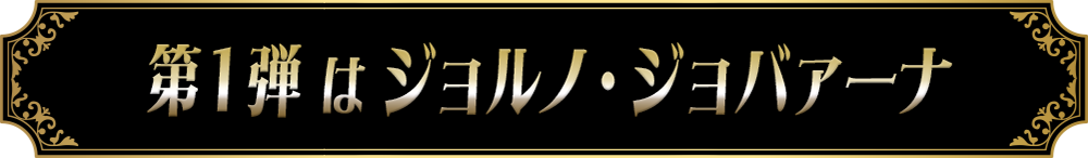 第１弾はジョルノ・ジョバァーナ