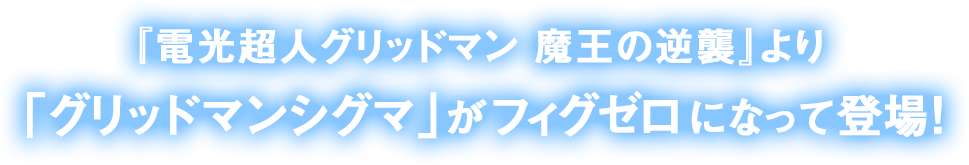 『電光超人グリッドマン 魔王の逆襲』より、「グリッドマンシグマ」がフィグゼロになって登場！