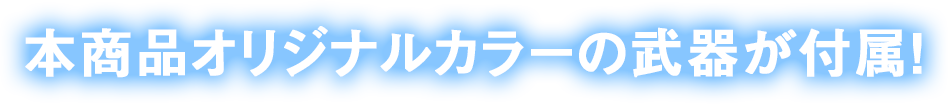 本商品オリジナルカラーの武器が付属！