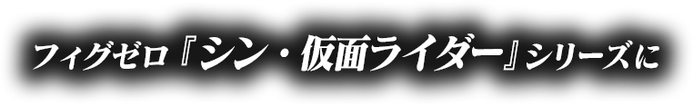 フィグゼロ『シン・仮面ライダー』シリーズに